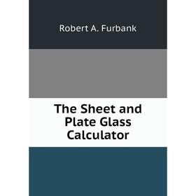 

Книга The Sheet and Plate Glass Calculator. Robert A. Furbank