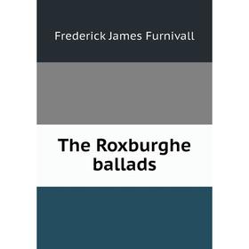 

Книга The Roxburghe ballads. Frederick James Furnivall