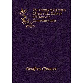 

Книга The Corpus ms (Corpus Christi coll. , Oxford) of Chaucer's Canterbury tales. Geoffrey Chaucer