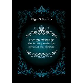 

Книга Foreign exchange. The financing mechanism of international commerce. Edgar S. Furniss