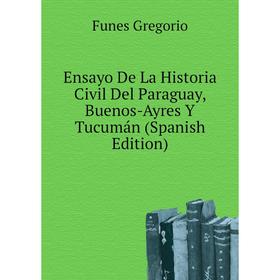 

Книга Ensayo De La Historia Civil Del Paraguay, Buenos-Ayres Y Tucumán (Spanish Edition). Funes Gregorio