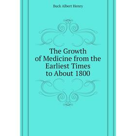 

Книга The Growth of Medicine from the Earliest Times to About 1800. Buck Albert Henry