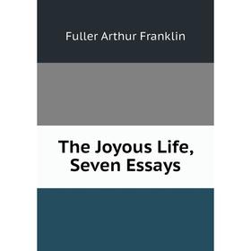

Книга The Joyous Life, Seven Essays. Fuller Arthur Franklin
