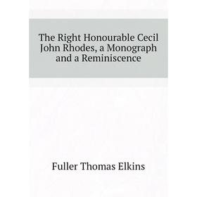 

Книга The Right Honourable Cecil John Rhodes, a Monograph and a Reminiscence. Fuller Thomas Elkins