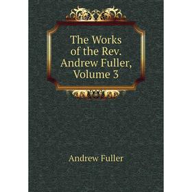 

Книга The Works of the Rev. andrew Fuller, Volume 3. Эндрю Фуллер