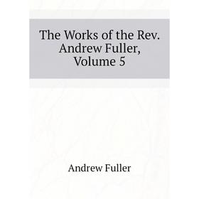 

Книга The Works of the Rev. andrew Fuller, Volume 5. Эндрю Фуллер