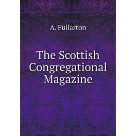 

Книга The Scottish Congregational Magazine. A. Fullarton
