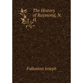 

Книга The History of Raymond, N. H. Fullonton Joseph