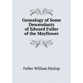 

Книга Genealogy of Some Descendants of Edward Fuller of the Mayflower. Fuller William Hyslop