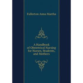 

Книга A Handbook of Obstetrical Nursing for Nurses, Students, and Mothers. Fullerton Anna Martha