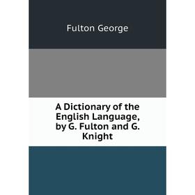 

Книга A dictionary of the English Language, by G. Fulton and G. Knight. Fulton George