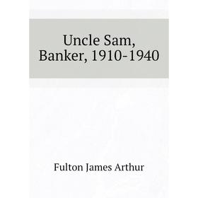 

Книга Uncle Sam, Banker, 1910-1940. Fulton James Arthur