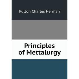 

Книга Principles of Mettalurgy. Fulton Charles Herman