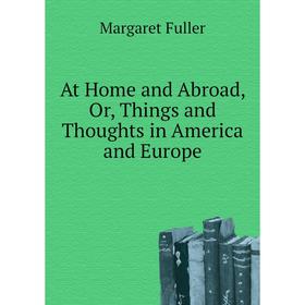 

Книга At Home and Abroad, Or, Things and Thoughts in America and Europe. Fuller Margaret