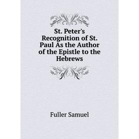

Книга St. Peter's Recognition of St. Paul As the Author of the Epistle to the Hebrews. Fuller Samuel