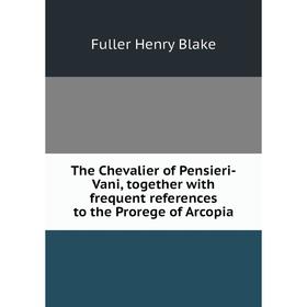 

Книга The Chevalier of Pensieri-Vani, together with frequent references to the Prorege of Arcopia. Fuller Henry Blake