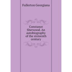 

Книга Constance Sherwood. An autobiography of the sixteenth century. Fullerton Georgiana