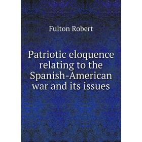 

Книга Patriotic eloquence relating to the Spanish-American war and its issues. Fulton Robert