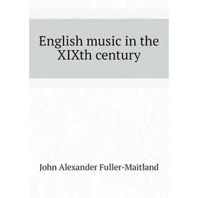 

Книга English music in the XIXth century. J. A. Fuller-Maitland