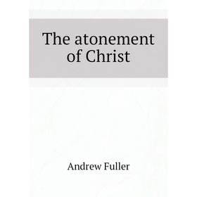 

Книга The atonement of Christ. Эндрю Фуллер