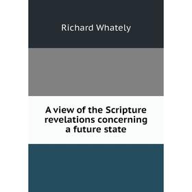 

Книга A view of the Scripture revelations concerning a future state. Richard Whately