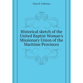 

Книга Historical sketch of the United Baptist Woman's Missionary Union of the Maritime Provinces. Clara R. Fullerton