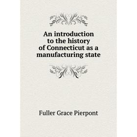 

Книга An introduction to the history of Connecticut as a manufacturing state. Fuller Grace Pierpont