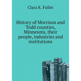 

Книга History of Morrison and Todd counties, Minnesota, their people, industries and institutions. Clara K. Fuller