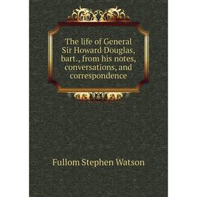 

Книга The life of General Sir Howard Douglas, bart., from his notes, conversations, and correspondence. Fullom Stephen Watson