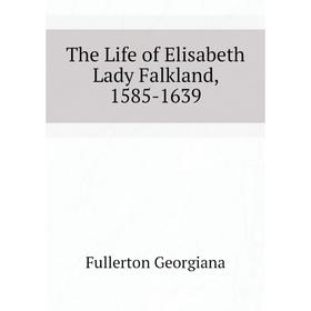 

Книга The Life of Elisabeth Lady Falkland, 1585-1639. Fullerton Georgiana