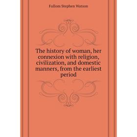 

Книга The history of woman, her connexion with religion, civilization, and domestic manners, from the earliest period. Fullom Stephen Watson