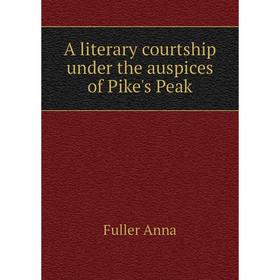 

Книга A literary courtship under the auspices of Pike's Peak. Fuller Anna