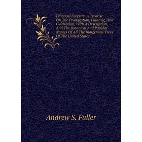 

Книга Practical Forestry. A Treatise On The Propagation, Planting, and Cultivation, With A Description, and The Botanical and Popular Names