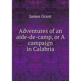 

Книга Adventures of an aide-de-camp, or A campaign in Calabria. James Grant