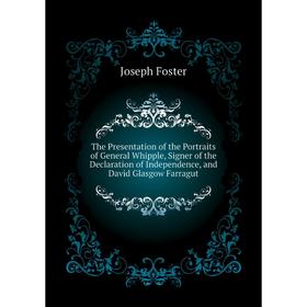 

Книга The Presentation of the Portraits of General Whipple, Signer of the Declaration of Independence, and David Glasgow Farragut. Foster Joseph