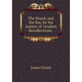 

Книга The Bench and the Bar, by the Author of 'random Recollections'. James Grant