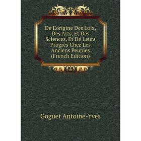 

Книга De L'origine Des Loix, Des Arts, Et Des Sciences, Et De Leurs Progrès Chez Les Anciens Peuples (French Edition). Goguet Antoine-Yves