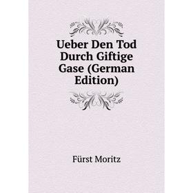 

Книга Ueber Den Tod Durch Giftige Gase (German Edition). Fürst Moritz