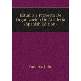 

Книга Estudio Y Proyecto De Organización De Artillería (Spanish Edition). Fuentes Julio