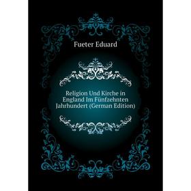 

Книга Religion Und Kirche in England Im Fünfzehnten Jahrhundert (German Edition). Fueter Eduard