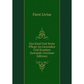 

Книга Das Kind Und Seine Pflege Im Gesunden Und Kranken Zustande (German Edition). Fürst Livius