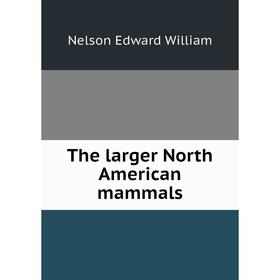 

Книга The larger North American mammals. Nelson Edward William