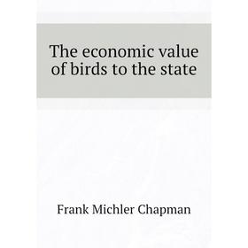 

Книга The economic value of birds to the state. Frank Michler Chapman