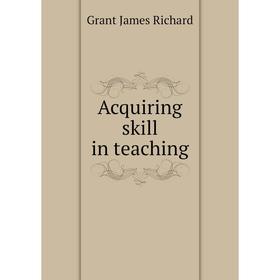 

Книга Acquiring skill in teaching. Grant James Richard