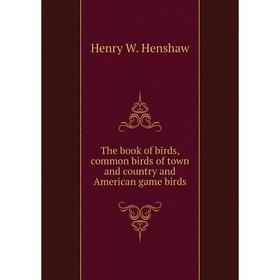 

Книга The book of birds, common birds of town and country and American game birds. Henry W. Henshaw