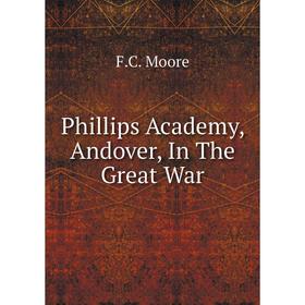 

Книга Phillips Academy, andover, In The Great War. F. C. Moore