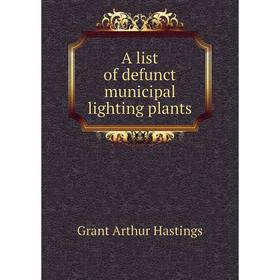 

Книга A list of defunct municipal lighting plants. Grant Arthur Hastings