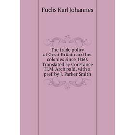 

Книга The trade policy of Great Britain and her colonies since 1860. Translated by Constance H. M. Archibald, with a pref. by J. Parker Smith