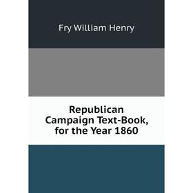 

Книга Republican Campaign Text-Book, for the Year 1860. Fry William Henry