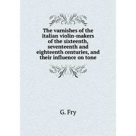 

Книга The varnishes of the italian violin-makers of the sixteenth, seventeenth and eighteenth centuries, and their influence on tone. G. Fry